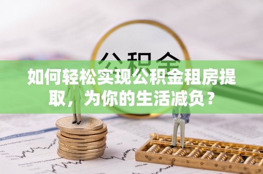 泾县如何轻松实现公积金租房提取，为你的生活减负？