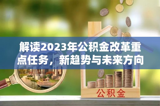 泾县解读2023年公积金改革重点任务，新趋势与未来方向
