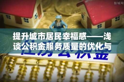 泾县提升城市居民幸福感——浅谈公积金服务质量的优化与未来