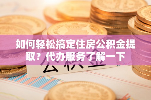 泾县如何轻松搞定住房公积金提取？代办服务了解一下