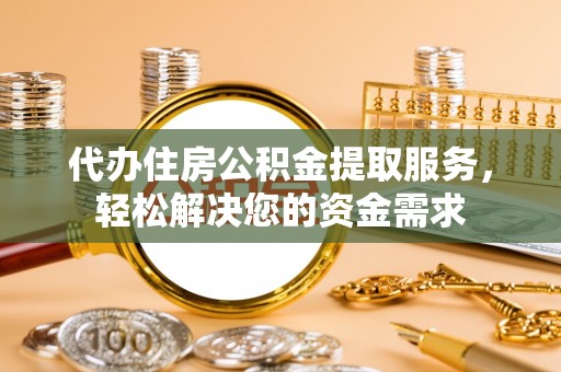 泾县代办住房公积金提取服务，轻松解决您的资金需求