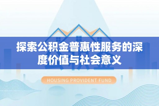 泾县探索公积金普惠性服务的深度价值与社会意义
