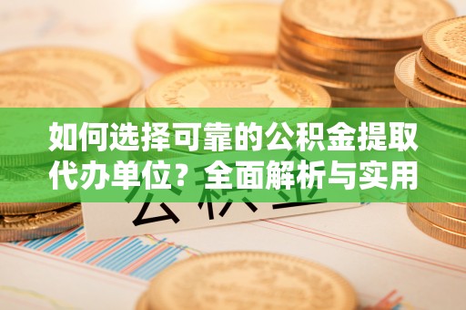 泾县如何选择可靠的公积金提取代办单位？全面解析与实用建议