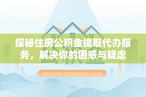 泾县探秘住房公积金提取代办服务，解决你的困惑与疑虑