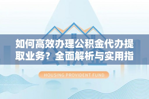 泾县如何高效办理公积金代办提取业务？全面解析与实用指南