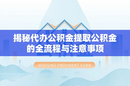 泾县揭秘代办公积金提取公积金的全流程与注意事项