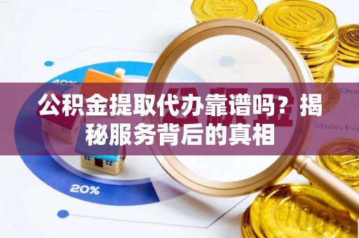 泾县公积金提取代办靠谱吗？揭秘服务背后的真相