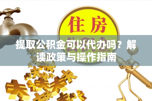 泾县提取公积金可以代办吗？解读政策与操作指南