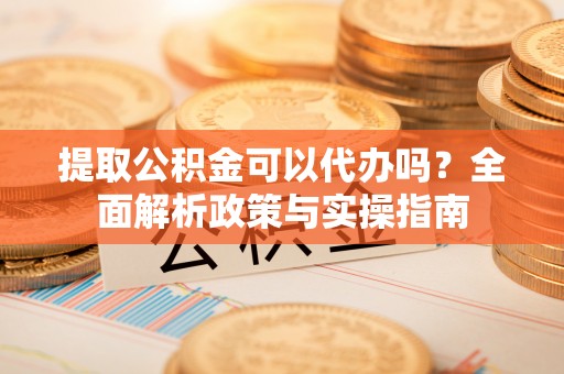 泾县提取公积金可以代办吗？全面解析政策与实操指南