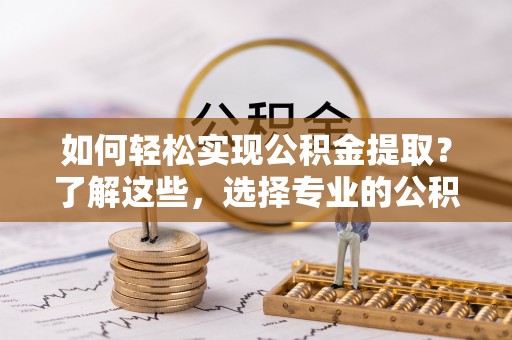 泾县如何轻松实现公积金提取？了解这些，选择专业的公积金提取代办服务