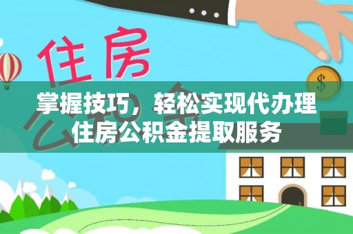 泾县掌握技巧，轻松实现代办理住房公积金提取服务