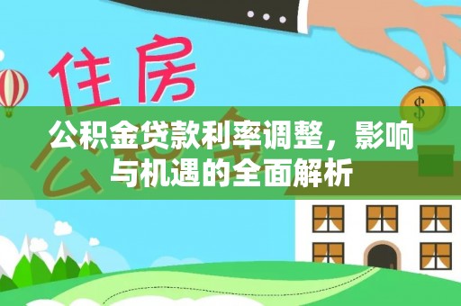 泾县公积金贷款利率调整，影响与机遇的全面解析