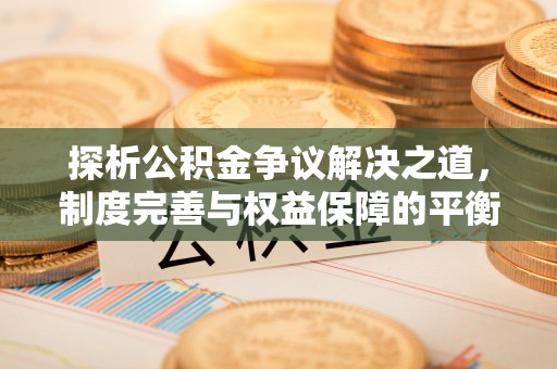 泾县探析公积金争议解决之道，制度完善与权益保障的平衡点