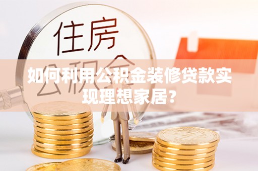 泾县如何利用公积金装修贷款实现理想家居？