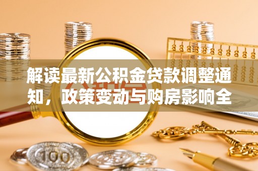 泾县解读最新公积金贷款调整通知，政策变动与购房影响全解析