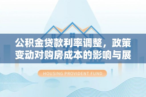 泾县公积金贷款利率调整，政策变动对购房成本的影响与展望