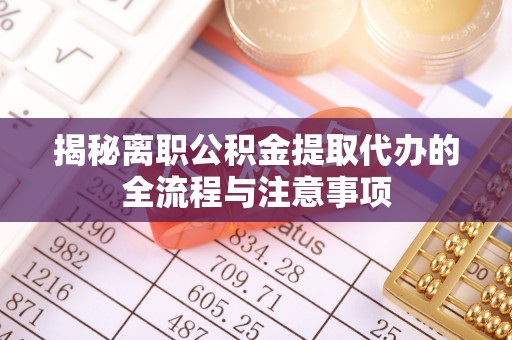泾县揭秘离职公积金提取代办的全流程与注意事项