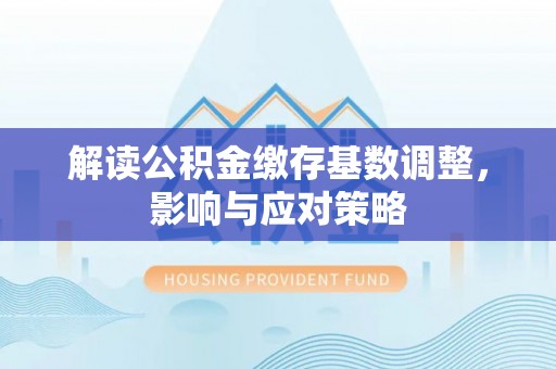 泾县解读公积金缴存基数调整，影响与应对策略