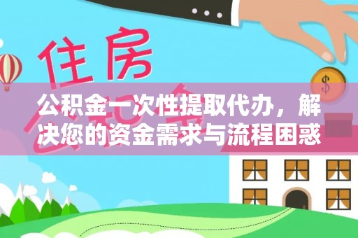 泾县公积金一次性提取代办，解决您的资金需求与流程困惑