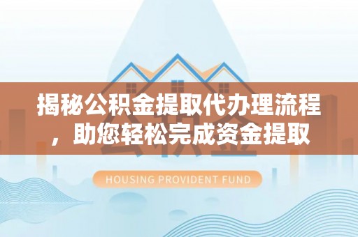泾县揭秘公积金提取代办理流程，助您轻松完成资金提取