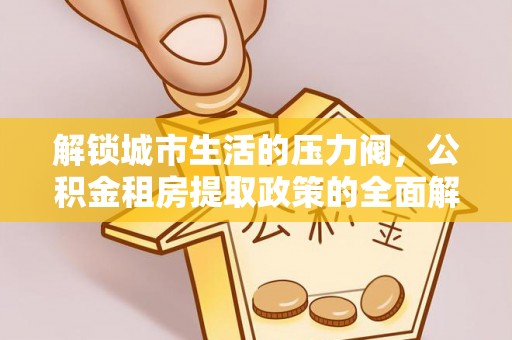 泾县解锁城市生活的压力阀，公积金租房提取政策的全面解析与实践指南