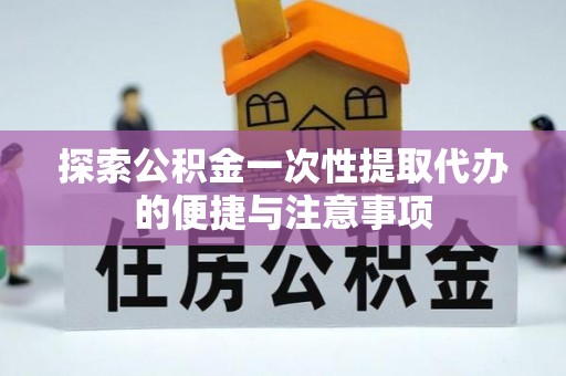 泾县探索公积金一次性提取代办的便捷与注意事项