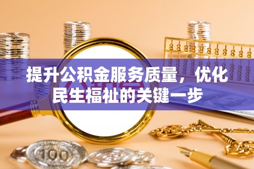 泾县提升公积金服务质量，优化民生福祉的关键一步
