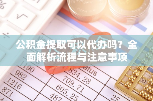 泾县公积金提取可以代办吗？全面解析流程与注意事项