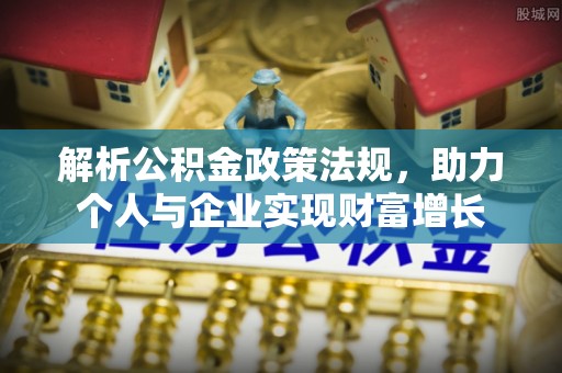 泾县解析公积金政策法规，助力个人与企业实现财富增长