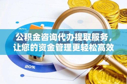 泾县公积金咨询代办提取服务，让您的资金管理更轻松高效
