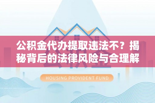 泾县公积金代办提取违法不？揭秘背后的法律风险与合理解决方案