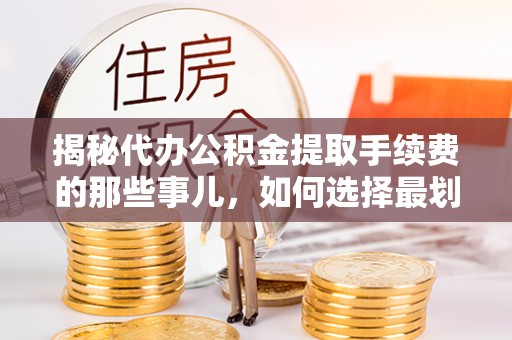 泾县揭秘代办公积金提取手续费的那些事儿，如何选择最划算的服务？