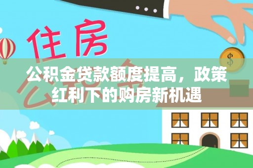 泾县公积金贷款额度提高，政策红利下的购房新机遇