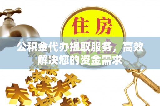 泾县公积金代办提取服务，高效解决您的资金需求