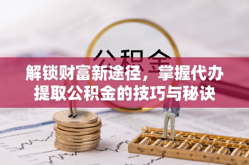 泾县解锁财富新途径，掌握代办提取公积金的技巧与秘诀