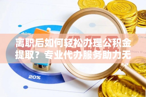 泾县离职后如何轻松办理公积金提取？专业代办服务助力无忧