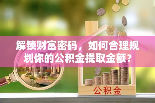 泾县解锁财富密码，如何合理规划你的公积金提取金额？