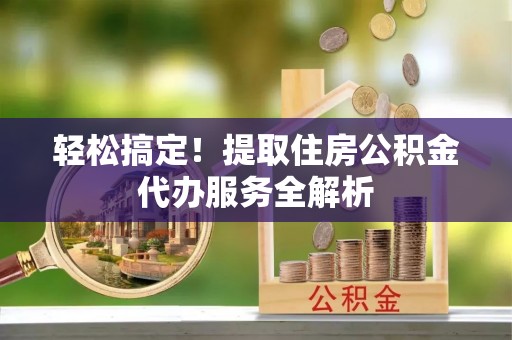 泾县轻松搞定！提取住房公积金代办服务全解析