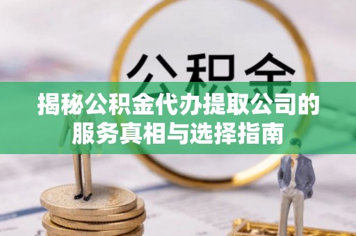 泾县揭秘公积金代办提取公司的服务真相与选择指南