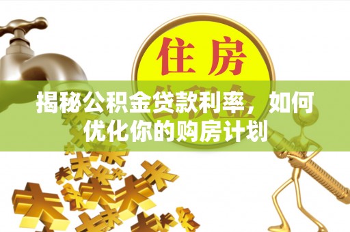 泾县揭秘公积金贷款利率，如何优化你的购房计划