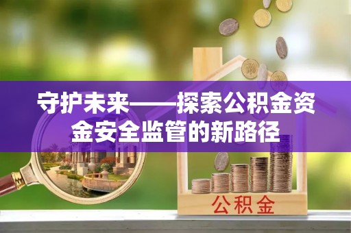 泾县守护未来——探索公积金资金安全监管的新路径
