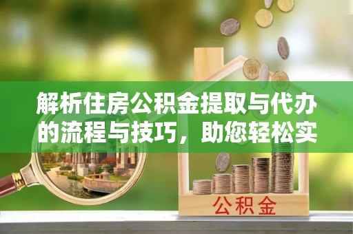 泾县解析住房公积金提取与代办的流程与技巧，助您轻松实现资金流动