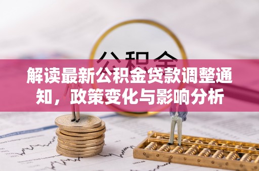 泾县解读最新公积金贷款调整通知，政策变化与影响分析