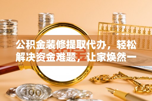 泾县公积金装修提取代办，轻松解决资金难题，让家焕然一新