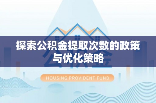 泾县探索公积金提取次数的政策与优化策略