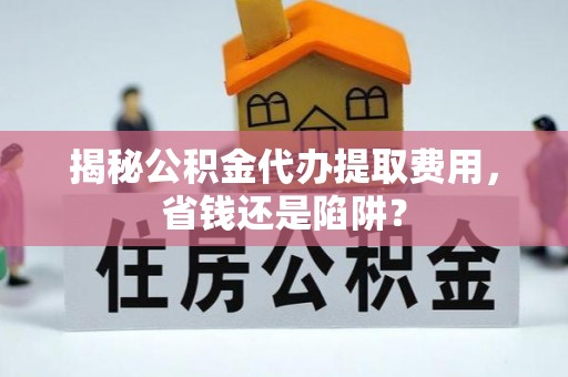 泾县揭秘公积金代办提取费用，省钱还是陷阱？