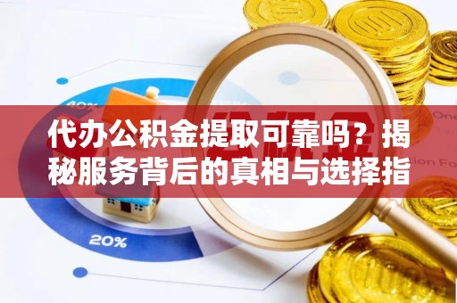 泾县代办公积金提取可靠吗？揭秘服务背后的真相与选择指南