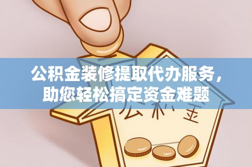 泾县公积金装修提取代办服务，助您轻松搞定资金难题