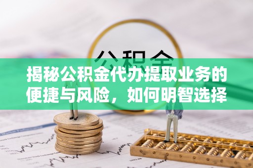 泾县揭秘公积金代办提取业务的便捷与风险，如何明智选择？