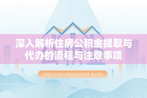 泾县深入解析住房公积金提取与代办的流程与注意事项